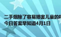 二手烟除了容易损害儿童的呼吸系统，还可能引起 蚂蚁庄园今日答案早知道4月1日