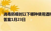 消毒防疫时以下哪种使用酒精的做法是安全的 蚂蚁庄园今日答案1月23日