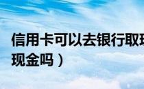 信用卡可以去银行取现金吗（银行信用卡能取现金吗）