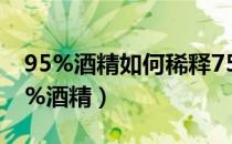 95%酒精如何稀释75%（无水乙醇怎么配75%酒精）