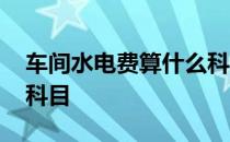 车间水电费算什么科目 车间水电费计入什么科目