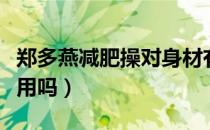 郑多燕减肥操对身材有用吗（郑多燕减肥操有用吗）