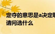 定夺的意思是a决定取舍b决定夺取c1定夺取请问选什么