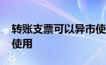 转账支票可以异市使用么 转账支票可以异地使用