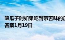 嗑瓜子时如果吃到带苦味的瓜子，最好怎么做 蚂蚁庄园今日答案1月19日