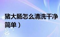 猪大肠怎么清洗干净（猪大肠怎么清洗干净又简单）