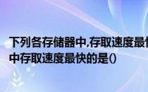 下列各存储器中,存取速度最快的是______ 18在下列各存储器中存取速度最快的是()