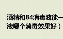 酒精和84消毒液能一起用吗（酒精和84消毒液哪个消毒效果好）