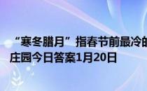 “寒冬腊月”指春节前最冷的三个月，其中“冬”是指 蚂蚁庄园今日答案1月20日