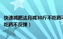 快速减肥法月减30斤不吃药不反弹（快速减肥法月减30斤不吃药不反弹）