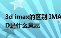 3d imax的区别 IMAX和3D的区别那IMAX3D是什么意思