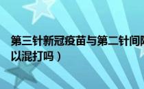 第三针新冠疫苗与第二针间隔多长时间（第三针新冠疫苗可以混打吗）