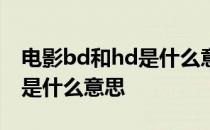 电影bd和hd是什么意思的缩写 电影bd和hd是什么意思