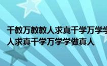 千教万教教人求真千学万学学做真人的提出者是 千教万教教人求真千学万学学做真人