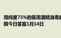 用纯度75%的医用酒精消毒时，以下哪种做法不可取 蚂蚁庄园今日答案1月14日