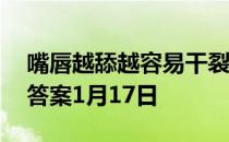 嘴唇越舔越容易干裂，是因为 蚂蚁庄园今日答案1月17日