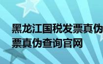 黑龙江国税发票真伪查询系统 黑龙江国税发票真伪查询官网