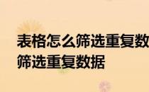 表格怎么筛选重复数据并保留一个 表格怎么筛选重复数据