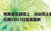 残奥会足球场上，运动员主要通过什么来判断球的位置 蚂蚁庄园5月13日答案最新