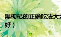 黑枸杞的正确吃法大全（黑枸杞怎么吃效果最好）