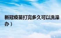 新冠疫苗打完多久可以洗澡（接种新冠疫苗当天洗澡了怎么办）