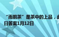 “雨前茶”是茶中的上品，此处的“雨”指的是 蚂蚁庄园今日答案1月12日