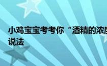 小鸡宝宝考考你“酒精的浓度越高则消毒效果越好”，这种说法