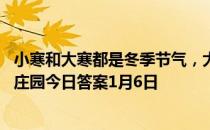 小寒和大寒都是冬季节气，大多数情况下哪个时段更冷 蚂蚁庄园今日答案1月6日