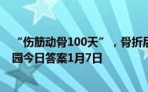 “伤筋动骨100天”，骨折后必须躺着不动100天吗 蚂蚁庄园今日答案1月7日