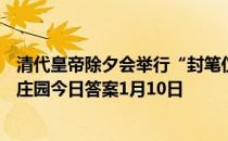 清代皇帝除夕会举行“封笔仪式",表示休假期间 蚂蚁庄园今日答案1月10日