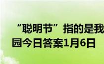 “聪明节”指的是我国哪个传统节日 蚂蚁庄园今日答案1月6日