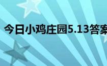 今日小鸡庄园5.13答案 今日小鸡庄园的答案