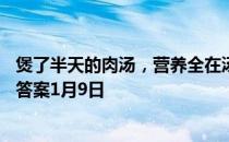 煲了半天的肉汤，营养全在汤里面，这种说法 蚂蚁庄园今日答案1月9日