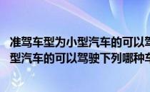 准驾车型为小型汽车的可以驾驶下列哪种汽车 准驾车型为小型汽车的可以驾驶下列哪种车辆