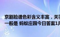 京剧脸谱色彩含义丰富，关羽忠勇神武一般是红脸，那张飞一般是 蚂蚁庄园今日答案1月8日