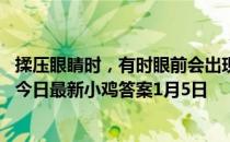 揉压眼睛时，有时眼前会出现光斑或奇怪的图案，这是因为 今日最新小鸡答案1月5日