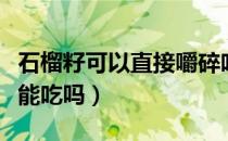 石榴籽可以直接嚼碎吃吗（石榴籽有黑色的还能吃吗）