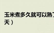 玉米煮多久就可以熟了（带皮新鲜玉米能放几天）