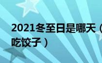 2021冬至日是哪天（是冬至吃饺子还是立冬吃饺子）