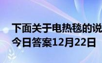 下面关于电热毯的说法，正确的是 蚂蚁庄园今日答案12月22日