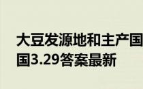 大豆发源地和主产国蚂蚁新村 是中国还是美国3.29答案最新