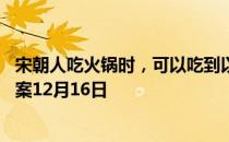 宋朝人吃火锅时，可以吃到以下哪种蔬菜？ 蚂蚁庄园今日答案12月16日