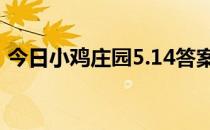 今日小鸡庄园5.14答案 今日小鸡庄园的答案