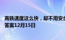 高铁速度这么快，却不用安全带，主要是因为 蚂蚁庄园今日答案12月15日