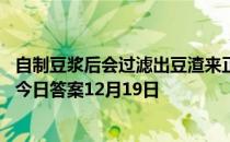 自制豆浆后会过滤出豆渣来正常情况下豆渣能吃吗 蚂蚁庄园今日答案12月19日