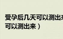 受孕后几天可以测出来是否怀孕（受孕后几天可以测出来）