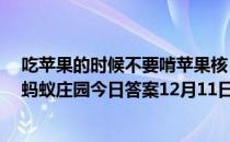 吃苹果的时候不要啃苹果核，这是因为苹果核含有少量的  蚂蚁庄园今日答案12月11日