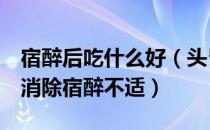 宿醉后吃什么好（头昏脑胀！快吃这4种食物消除宿醉不适）