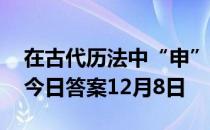 在古代历法中“申”代表的月份是 蚂蚁庄园今日答案12月8日