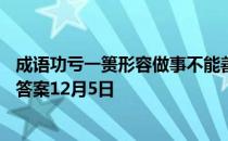 成语功亏一篑形容做事不能善始善终其中篑指 蚂蚁庄园今日答案12月5日